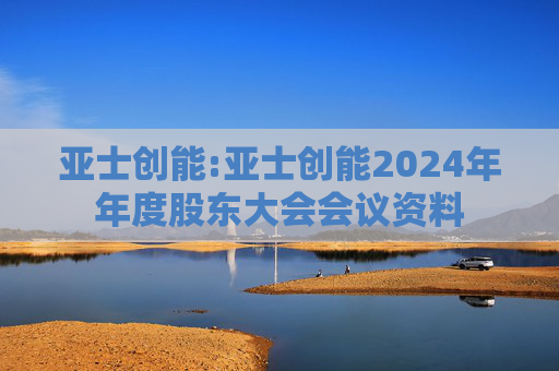 亚士创能:亚士创能2024年年度股东大会会议资料