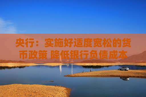 央行：实施好适度宽松的货币政策 降低银行负债成本