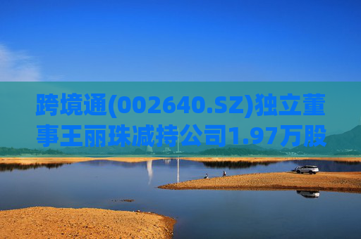 跨境通(002640.SZ)独立董事王丽珠减持公司1.97万股