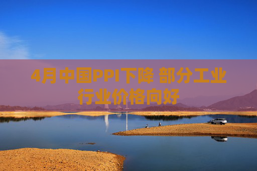 4月中国PPI下降 部分工业行业价格向好