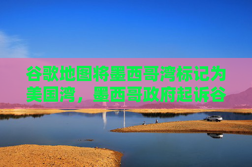 谷歌地图将墨西哥湾标记为美国湾，墨西哥政府起诉谷歌  第1张