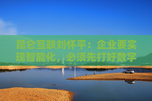 昆仑互联刘怀平：企业要实现智能化，必须先打好数字化基础  第1张