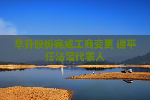 华升股份完成工商变更 谢平任法定代表人