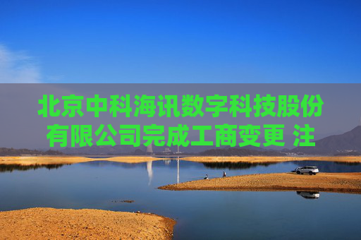 北京中科海讯数字科技股份有限公司完成工商变更 注册资本增至7870万元