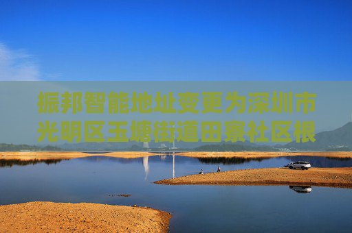 振邦智能地址变更为深圳市光明区玉塘街道田寮社区根玉路与南明路交汇处华宏信通工业园厂房4栋1楼-6楼（一照多址企业）