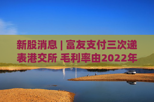 新股消息 | 富友支付三次递表港交所 毛利率由2022年的28.4%降至2024年的25.9%