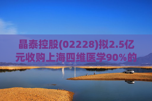 晶泰控股(02228)拟2.5亿元收购上海四维医学90%的股权，打造人工智能赋能的远程心电诊断平台