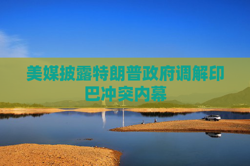 美媒披露特朗普政府调解印巴冲突内幕  第1张