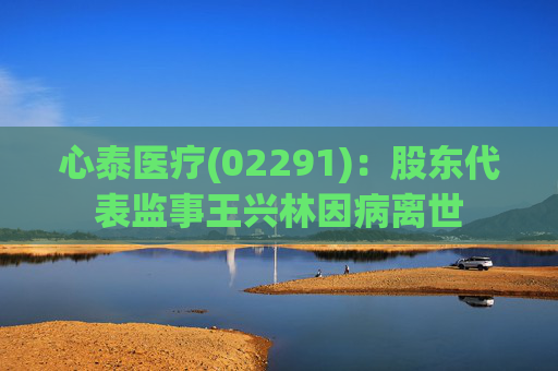 心泰医疗(02291)：股东代表监事王兴林因病离世