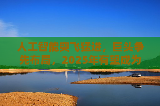 人工智能突飞猛进，巨头争先布局，2025年有望成为AI智能体和端侧创新硬件落地元年！