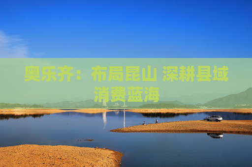 奥乐齐：布局昆山 深耕县域消费蓝海