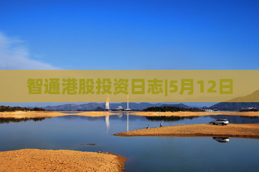 智通港股投资日志|5月12日