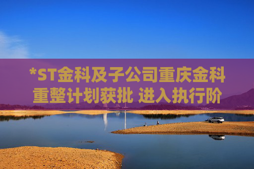 *ST金科及子公司重庆金科重整计划获批 进入执行阶段  第1张