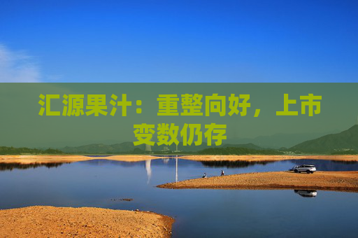 汇源果汁：重整向好，上市变数仍存  第1张