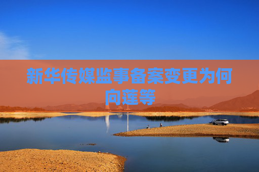 新华传媒监事备案变更为何向莲等