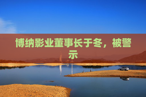 博纳影业董事长于冬，被警示