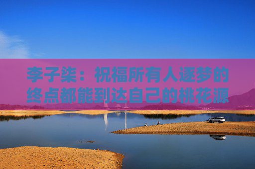 李子柒：祝福所有人逐梦的终点都能到达自己的桃花源