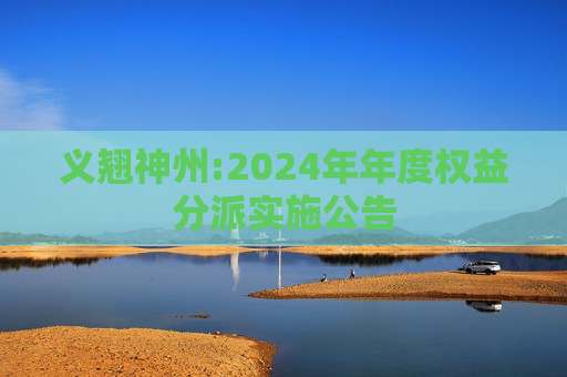 义翘神州:2024年年度权益分派实施公告