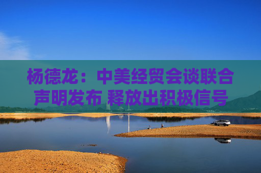 杨德龙：中美经贸会谈联合声明发布 释放出积极信号