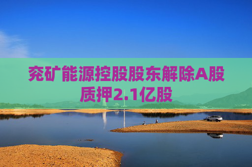 兖矿能源控股股东解除A股质押2.1亿股