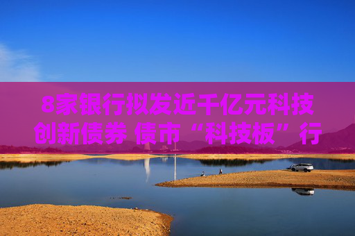 8家银行拟发近千亿元科技创新债券 债市“科技板”行情火爆