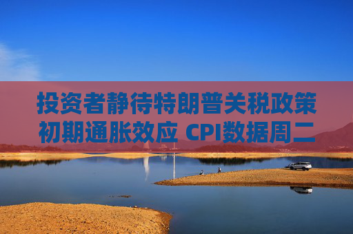 投资者静待特朗普关税政策初期通胀效应 CPI数据周二揭晓