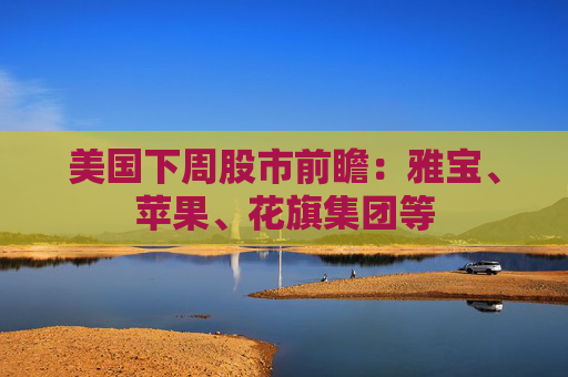 美国下周股市前瞻：雅宝、苹果、花旗集团等