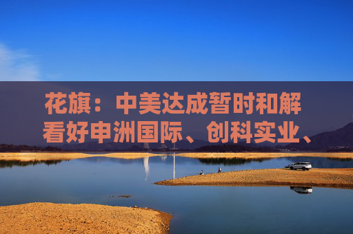 花旗：中美达成暂时和解 看好申洲国际、创科实业、九兴控股等