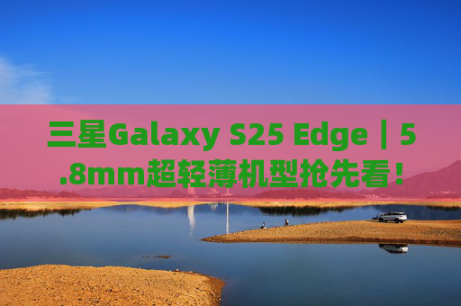 三星Galaxy S25 Edge｜5.8mm超轻薄机型抢先看！