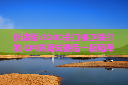 张津镭:3200关口保卫战打响 CPI数据成最后一根稻草