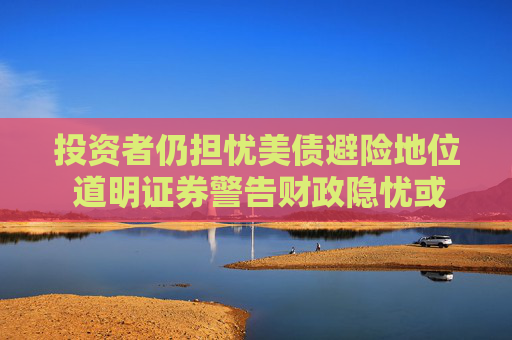 投资者仍担忧美债避险地位 道明证券警告财政隐忧或推升长期利率