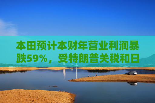 本田预计本财年营业利润暴跌59%，受特朗普关税和日元走强影响