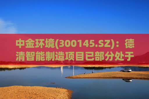 中金环境(300145.SZ)：德清智能制造项目已部分处于可使用状态