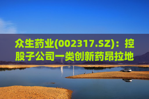 众生药业(002317.SZ)：控股子公司一类创新药昂拉地韦颗粒II期临床试验获得顶线分析数据结果