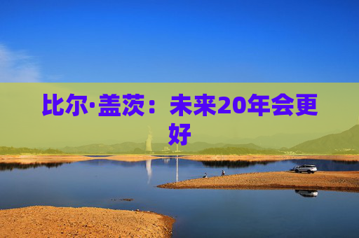 比尔·盖茨：未来20年会更好