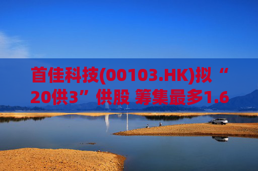 首佳科技(00103.HK)拟“20供3”供股 筹集最多1.6亿港元