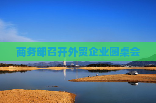 商务部召开外贸企业圆桌会