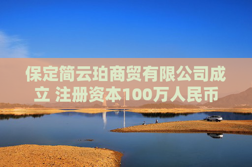 保定简云珀商贸有限公司成立 注册资本100万人民币