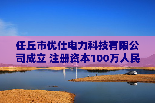 任丘市优仕电力科技有限公司成立 注册资本100万人民币