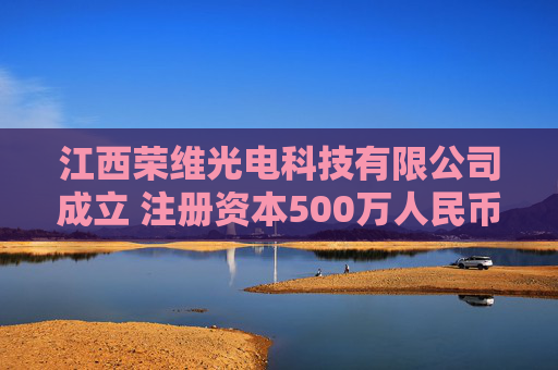 江西荣维光电科技有限公司成立 注册资本500万人民币