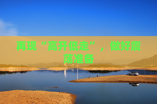 再现“高开低走”，做好震荡准备