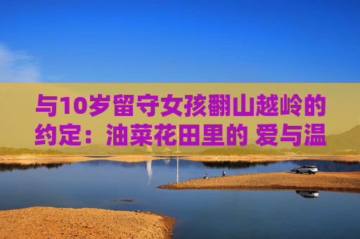 与10岁留守女孩翻山越岭的约定：油菜花田里的 爱与温暖守望