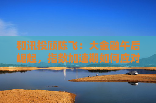 和讯投顾陈飞：大金融午后崛起，指数加速期如何应对？