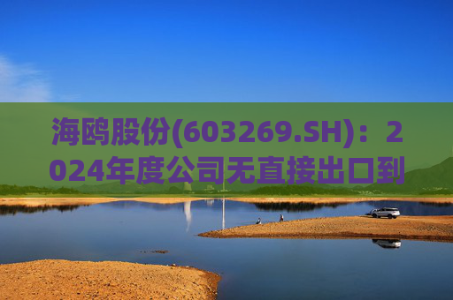 海鸥股份(603269.SH)：2024年度公司无直接出口到美国的产品