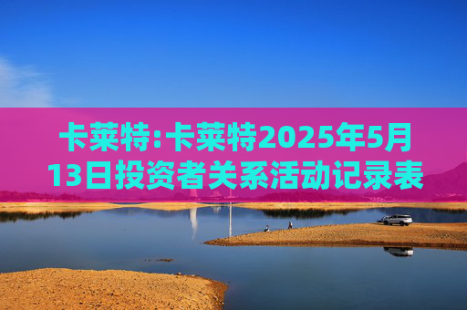 卡莱特:卡莱特2025年5月13日投资者关系活动记录表
