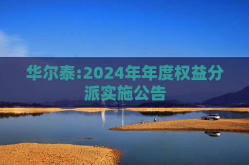 华尔泰:2024年年度权益分派实施公告