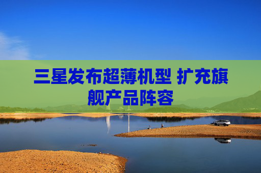 三星发布超薄机型 扩充旗舰产品阵容
