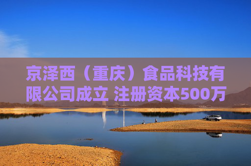 京泽西（重庆）食品科技有限公司成立 注册资本500万人民币