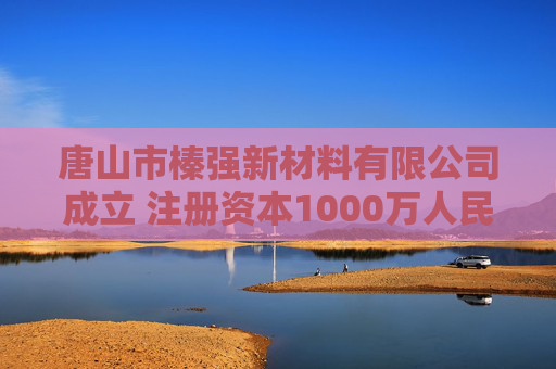 唐山市榛强新材料有限公司成立 注册资本1000万人民币