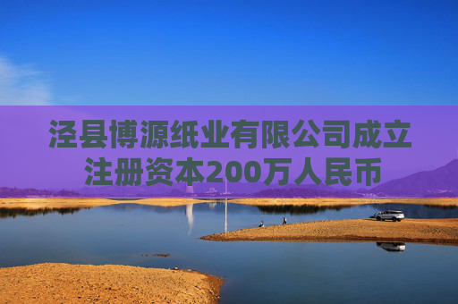 泾县博源纸业有限公司成立 注册资本200万人民币